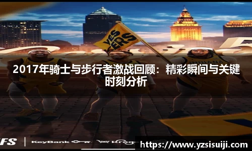 2017年骑士与步行者激战回顾：精彩瞬间与关键时刻分析