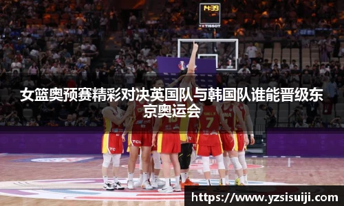 女篮奥预赛精彩对决英国队与韩国队谁能晋级东京奥运会