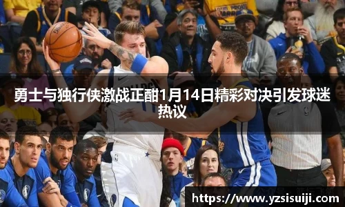 勇士与独行侠激战正酣1月14日精彩对决引发球迷热议