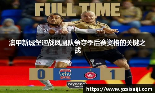澳甲新城堡迎战凤凰队争夺季后赛资格的关键之战
